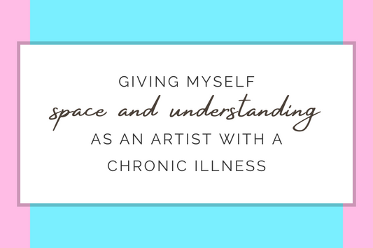 Giving myself space and understanding as an artist with a chronic illness